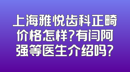 上海雅悦齿科正畸价格怎样？有闫阿强等医生介绍吗？