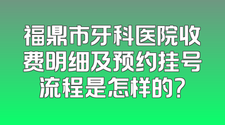 福鼎市牙科医院收费明细及预约挂号流程是怎样的？