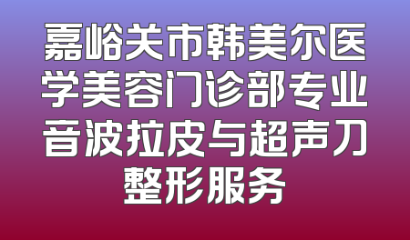 嘉峪关市韩美尔医学美容门诊部专业音波拉皮与超声刀整形服务