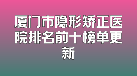 厦门市隐形矫正医院排名前十榜单更新