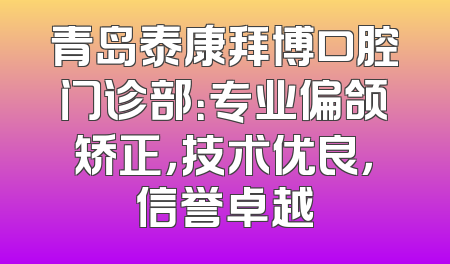 青岛泰康拜博口腔门诊部：专业偏颌矫正，技术优良，信誉卓越