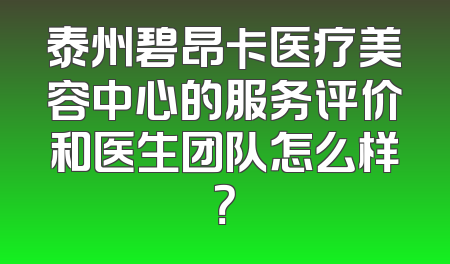 泰州碧昂卡医疗美容中心的服务评价和医生团队怎么样？