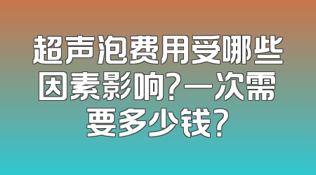 超声泡费用受哪些因素影响？一次需要多少钱？
