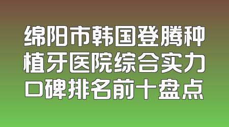 绵阳市韩国登腾种植牙医院综合实力口碑排名前十盘点