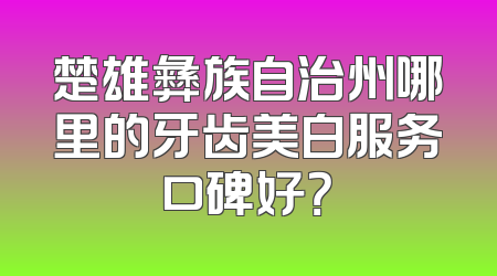 楚雄彝族自治州哪里的牙齿美白服务口碑好？