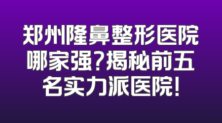 郑州隆鼻整形医院哪家强？揭秘前五名实力派医院！