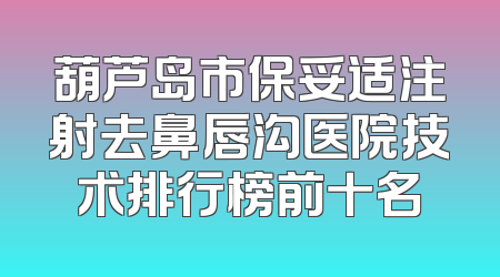 葫芦岛市保妥适注射去鼻唇沟医院技术排行榜前十名