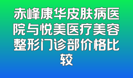 赤峰康华皮肤病医院与悦美医疗美容整形门诊部价格比较