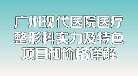 广州现代医院医疗整形科实力及特色项目和价格详解
