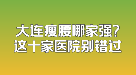大连瘦腰哪家强？这十家医院别错过