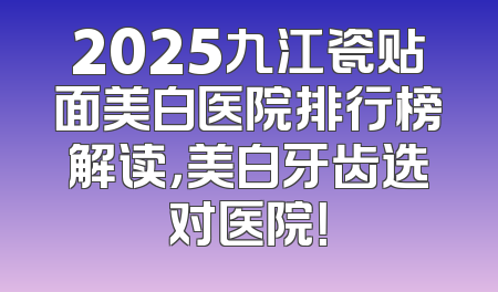2025九江瓷贴面美白医院排行榜解读，美白牙齿选对医院！