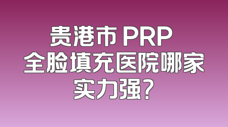 贵港市 PRP 全脸填充医院哪家实力强？