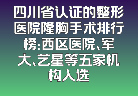 四川省认证的整形医院隆胸手术排行榜：西区医院、军大、艺星等五家机构入选
