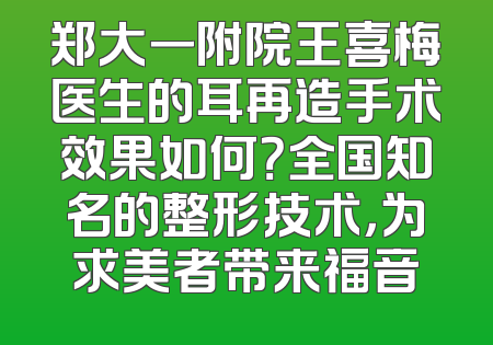 郑大一附院王喜梅医生的耳再造手术效果如何？全国知名的整形技术，为求美者带来福音