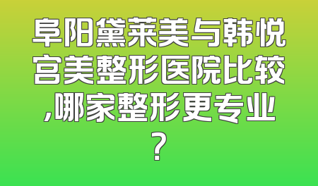 阜阳黛莱美与韩悦宫美整形医院比较，哪家整形更专业？
