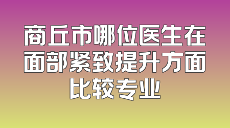 商丘市哪位医生在面部紧致提升方面比较专业