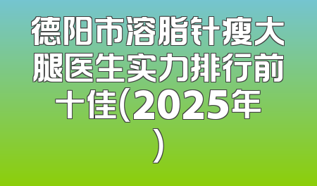 德阳市溶脂针瘦大腿医生实力排行前十佳（2025年）