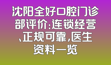 沈阳全好口腔门诊部评价：连锁经营、正规可靠，医生资料一览