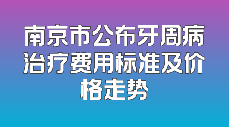 南京市公布牙周病治疗费用标准及价格走势