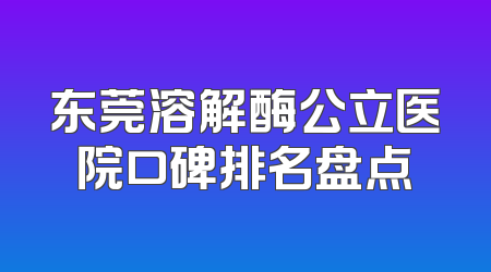东莞溶解酶公立医院口碑排名盘点