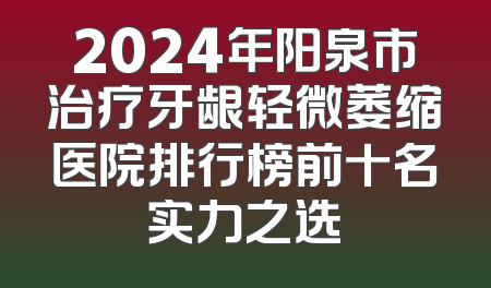 2024年阳泉市治疗牙龈轻微萎缩医院排行榜前十名实力之选