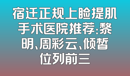 宿迁正规上睑提肌手术医院推荐：黎明、周彩云、倾皙位列前三