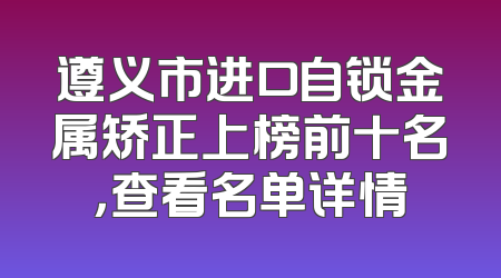 遵义市进口自锁金属矫正上榜前十名，查看名单详情