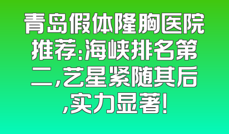 青岛假体隆胸医院推荐：海峡排名第二，艺星紧随其后，实力显著！