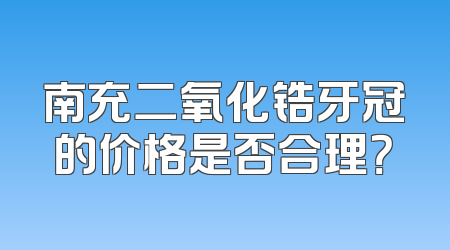 南充二氧化锆牙冠的价格是否合理？
