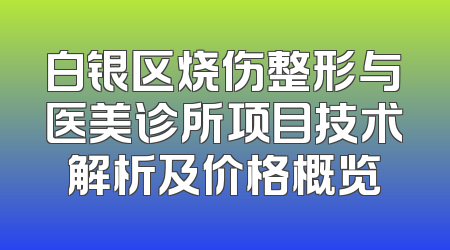 白银区烧伤整形与医美诊所项目技术解析及价格概览