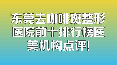 东莞去咖啡斑整形医院前十排行榜医美机构点评!