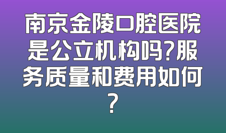 南京金陵口腔医院是公立机构吗？服务质量和费用如何？