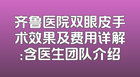齐鲁医院双眼皮手术效果及费用详解：含医生团队介绍
