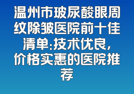 温州市玻尿酸眼周纹除皱医院前十佳清单：技术优良，价格实惠的医院推荐