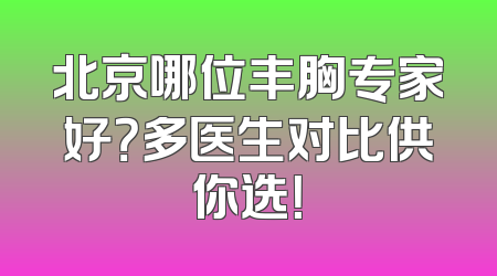 北京哪位丰胸专家好？多医生对比供你选！