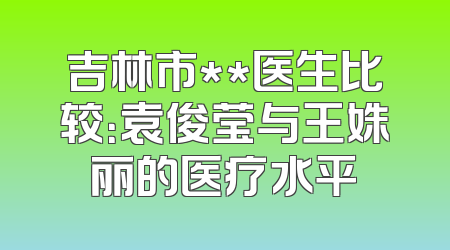 吉林市**医生比较：袁俊莹与王姝丽的医疗水平