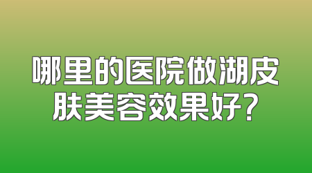 哪里的医院做湖皮肤美容效果好？