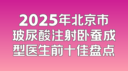 2025年北京市玻尿酸注射卧蚕成型医生前十佳盘点