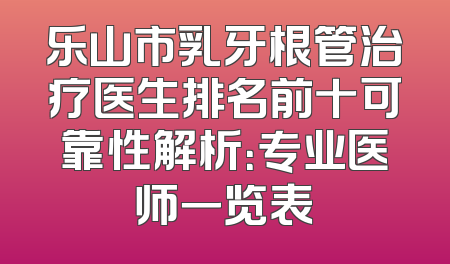 乐山市乳牙根管治疗医生排名前十可靠性解析：专业医师一览表