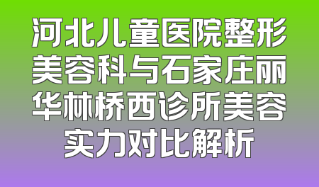 河北儿童医院整形美容科与石家庄丽华林桥西诊所美容实力对比解析