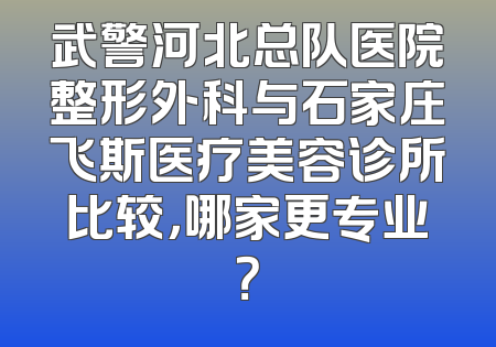 武警河北总队医院整形外科与石家庄飞斯医疗美容诊所比较，哪家更专业？