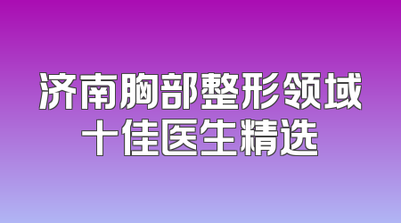 济南胸部整形领域十佳医生精选