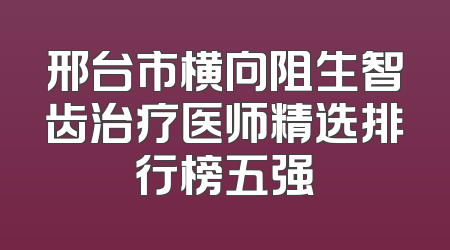 邢台市横向阻生智齿治疗医师精选排行榜五强