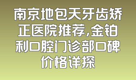 南京地包天牙齿矫正医院推荐，金铂利口腔门诊部口碑价格详探