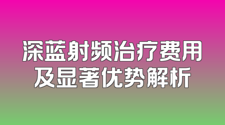 深蓝射频治疗费用及显著优势解析