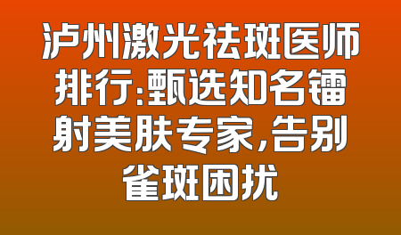 泸州激光祛斑医师排行：甄选知名镭射美肤专家，告别雀斑困扰