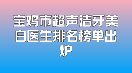 宝鸡市超声洁牙美白医生排名榜单出炉