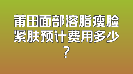 莆田面部溶脂瘦脸紧肤预计费用多少？