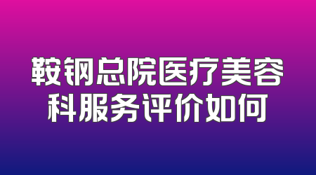 鞍钢总院医疗美容科服务评价如何