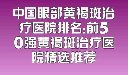 中国眼部黄褐斑治疗医院排名：前50强黄褐斑治疗医院精选推荐